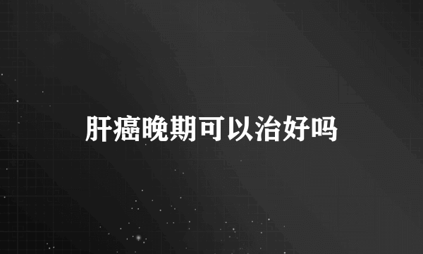 肝癌晚期可以治好吗