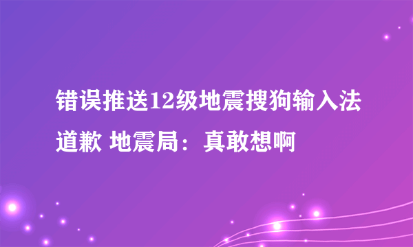 错误推送12级地震搜狗输入法道歉 地震局：真敢想啊