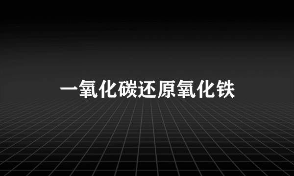 一氧化碳还原氧化铁
