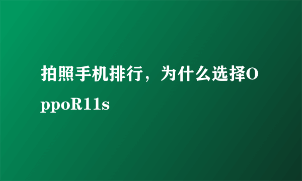 拍照手机排行，为什么选择OppoR11s
