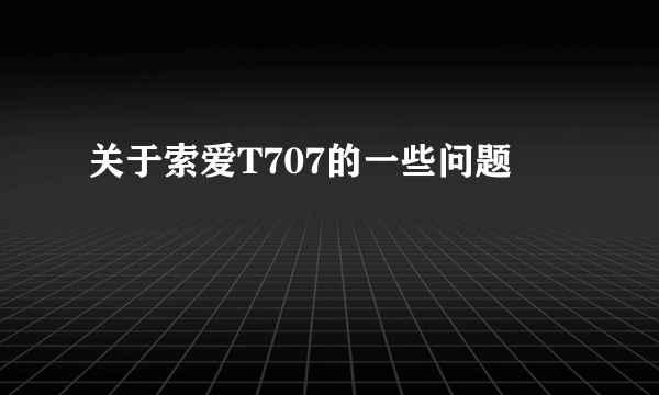 关于索爱T707的一些问题