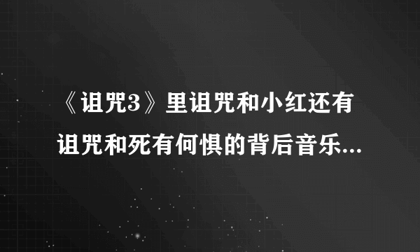 《诅咒3》里诅咒和小红还有诅咒和死有何惧的背后音乐叫什么~