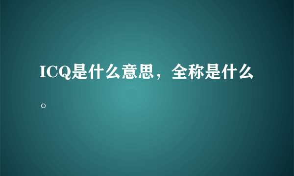 ICQ是什么意思，全称是什么。