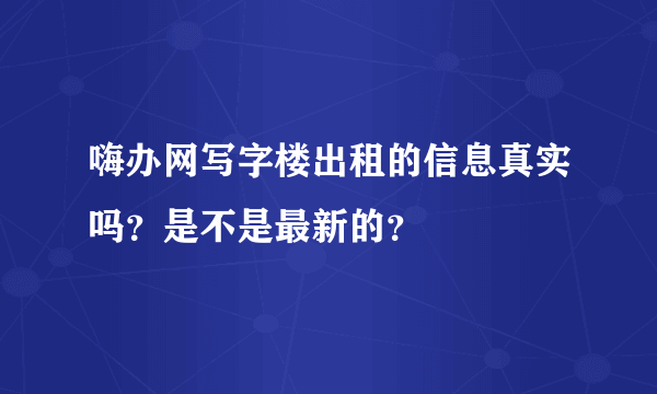 嗨办网写字楼出租的信息真实吗？是不是最新的？