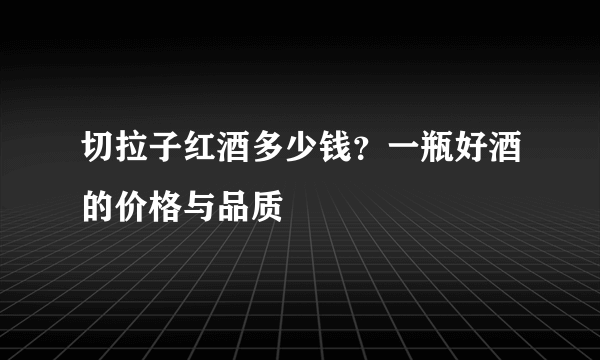 切拉子红酒多少钱？一瓶好酒的价格与品质