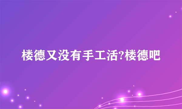 楼德又没有手工活?楼德吧