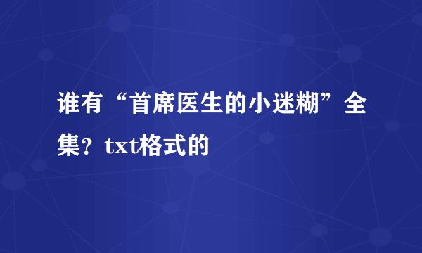 谁有“首席医生的小迷糊”全集？txt格式的