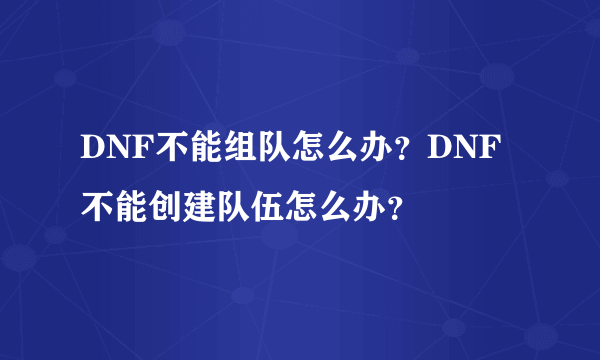 DNF不能组队怎么办？DNF不能创建队伍怎么办？