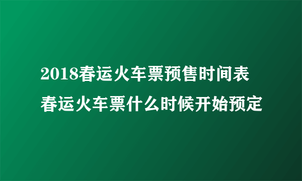 2018春运火车票预售时间表 春运火车票什么时候开始预定