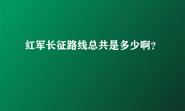 红军长征路线总共是多少啊？