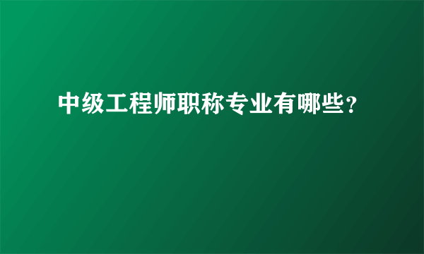 中级工程师职称专业有哪些？
