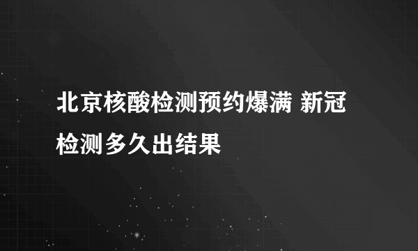 北京核酸检测预约爆满 新冠检测多久出结果