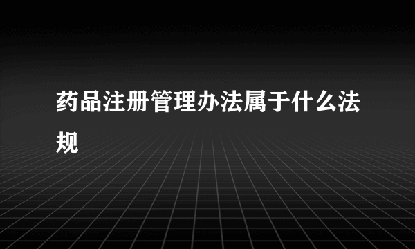药品注册管理办法属于什么法规