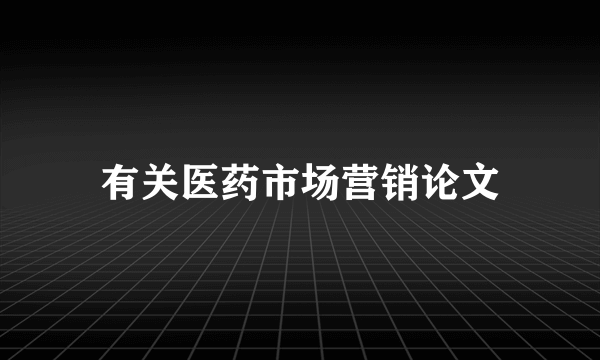 有关医药市场营销论文