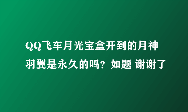 QQ飞车月光宝盒开到的月神羽翼是永久的吗？如题 谢谢了