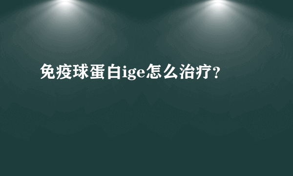 免疫球蛋白ige怎么治疗？