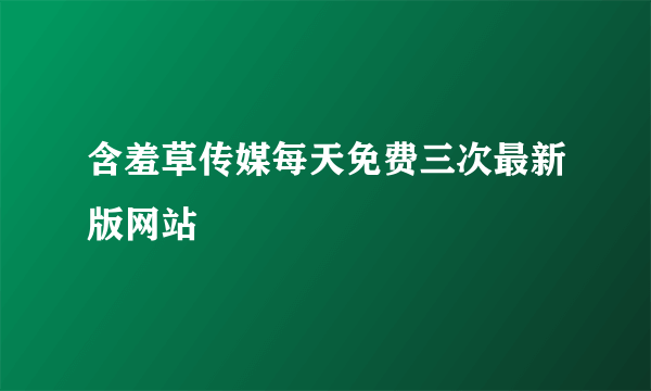 含羞草传媒每天免费三次最新版网站