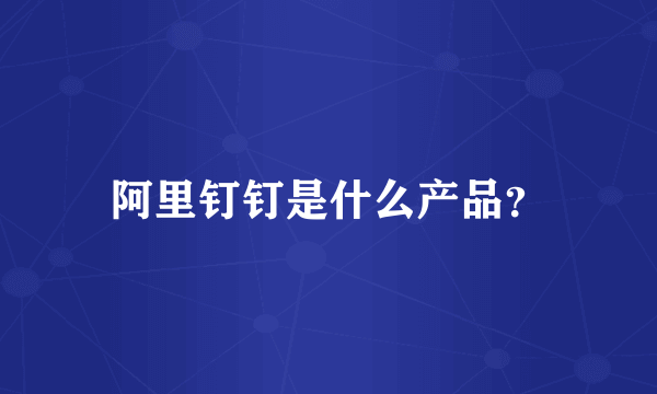阿里钉钉是什么产品？