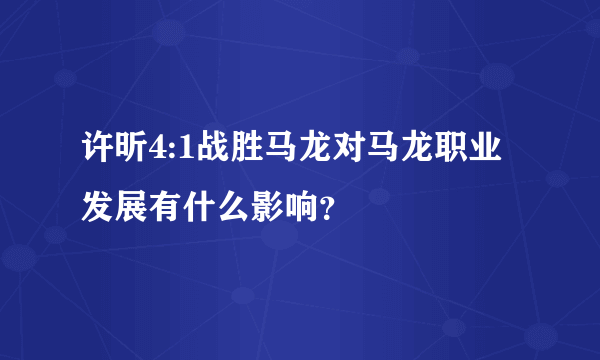 许昕4:1战胜马龙对马龙职业发展有什么影响？