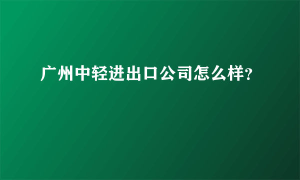 广州中轻进出口公司怎么样？