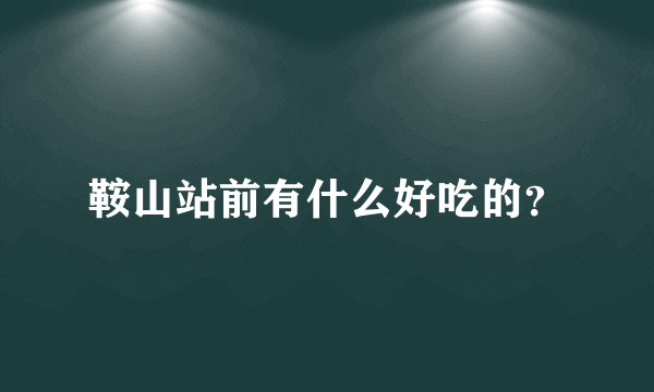 鞍山站前有什么好吃的？