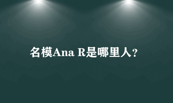 名模Ana R是哪里人？