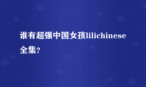 谁有超强中国女孩lilichinese全集？