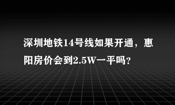 深圳地铁14号线如果开通，惠阳房价会到2.5W一平吗？