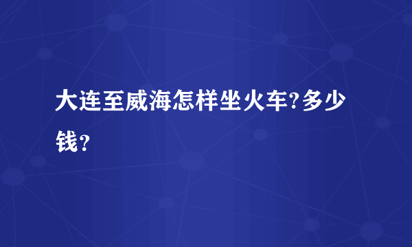 大连至威海怎样坐火车?多少钱？