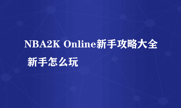 NBA2K Online新手攻略大全 新手怎么玩