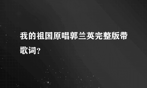 我的祖国原唱郭兰英完整版带歌词？