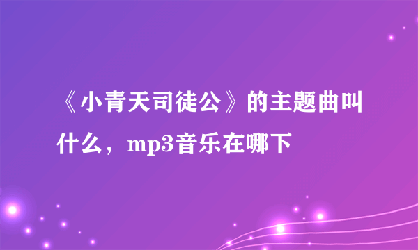 《小青天司徒公》的主题曲叫什么，mp3音乐在哪下