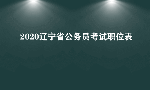 2020辽宁省公务员考试职位表