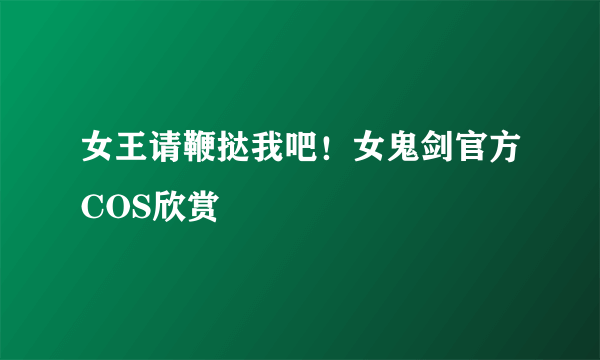 女王请鞭挞我吧！女鬼剑官方COS欣赏