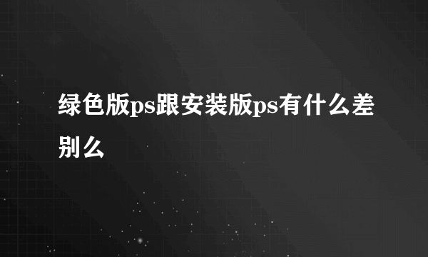 绿色版ps跟安装版ps有什么差别么
