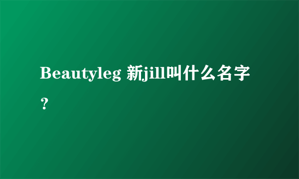 Beautyleg 新jill叫什么名字？