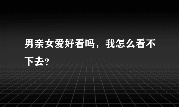 男亲女爱好看吗，我怎么看不下去？