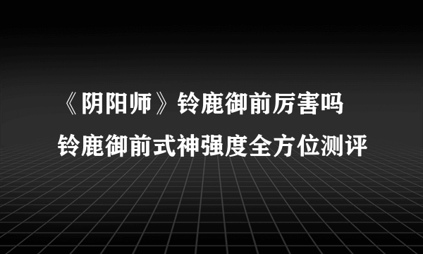 《阴阳师》铃鹿御前厉害吗 铃鹿御前式神强度全方位测评