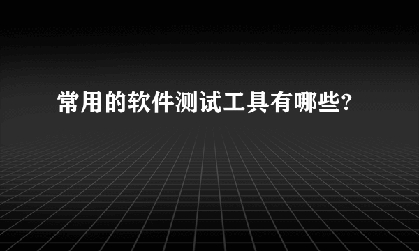 常用的软件测试工具有哪些?