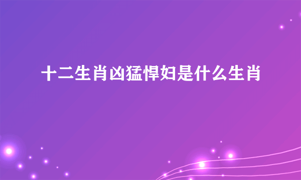 十二生肖凶猛悍妇是什么生肖