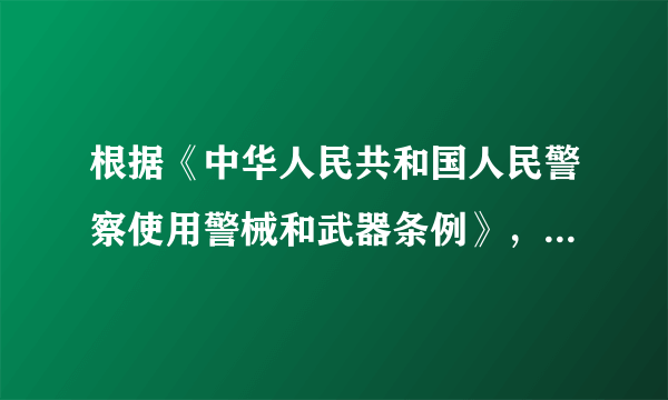 根据《中华人民共和国人民警察使用警械和武器条例》，警械和武器是指什么