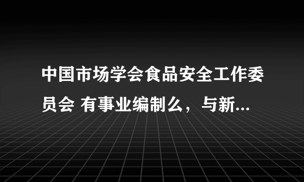 中国市场学会食品安全工作委员会 有事业编制么，与新成立的国家食品安全委员会 之间有什么关系 麻烦详细点