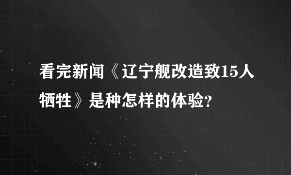 看完新闻《辽宁舰改造致15人牺牲》是种怎样的体验？