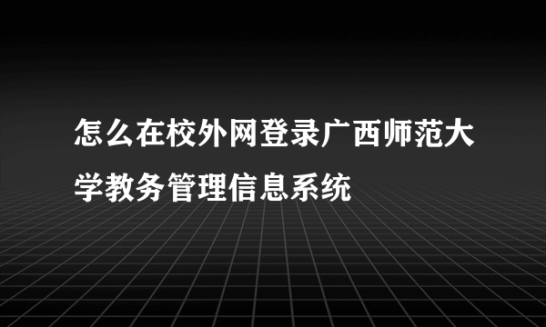 怎么在校外网登录广西师范大学教务管理信息系统