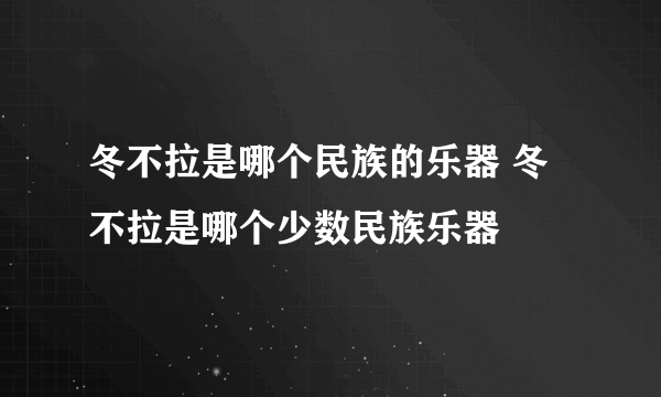 冬不拉是哪个民族的乐器 冬不拉是哪个少数民族乐器