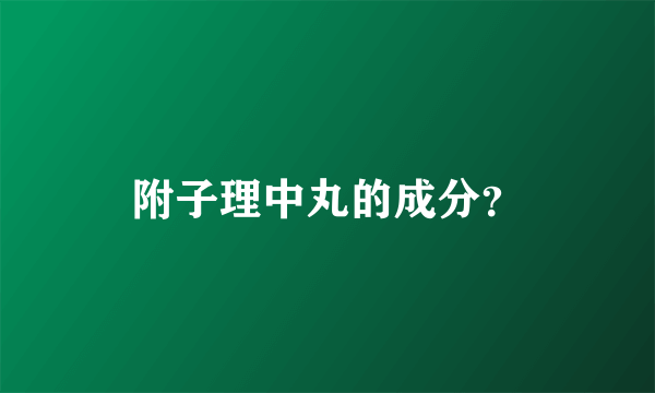 附子理中丸的成分？
