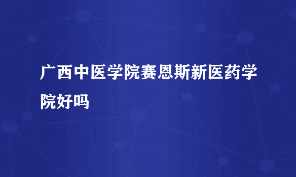 广西中医学院赛恩斯新医药学院好吗