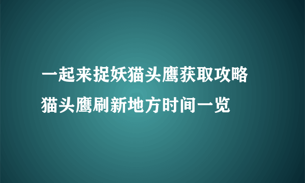 一起来捉妖猫头鹰获取攻略 猫头鹰刷新地方时间一览