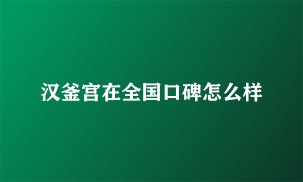 汉釜宫在全国口碑怎么样