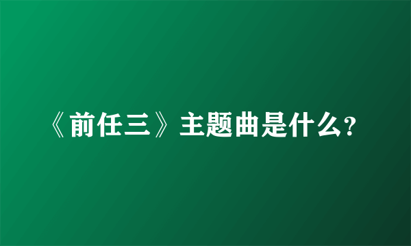 《前任三》主题曲是什么？